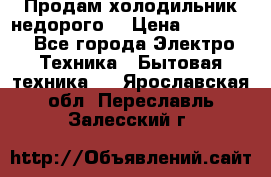 Продам холодильник недорого. › Цена ­ 15 000 - Все города Электро-Техника » Бытовая техника   . Ярославская обл.,Переславль-Залесский г.